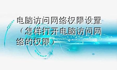 电脑访问网络权限设置（怎样打开电脑访问网络的权限）