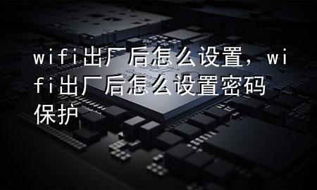 wifi出厂后怎么设置，wifi出厂后怎么设置密码保护