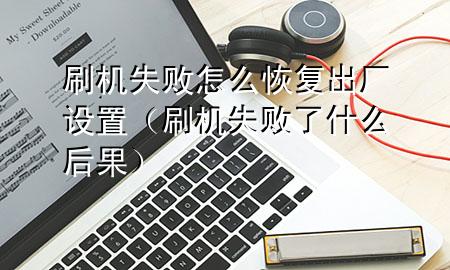 刷机失败怎么恢复出厂设置（刷机失败了什么后果）