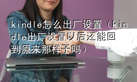 kindle怎么出厂设置（kindle出厂设置以后还能回到原来那样子吗）