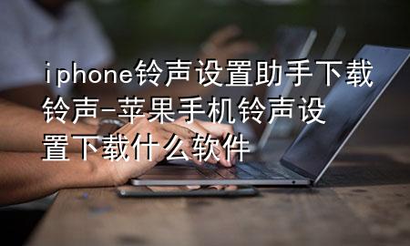 iphone铃声设置助手下载铃声-苹果手机铃声设置下载什么软件