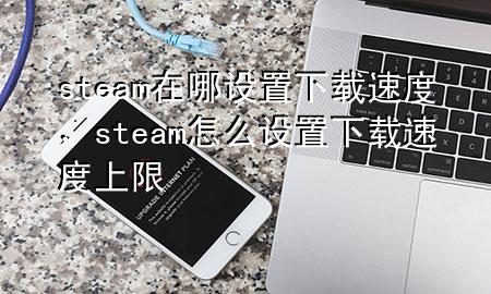 steam在哪设置下载速度，steam怎么设置下载速度上限