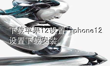 下载苹果12设置-iphone12设置下载安装