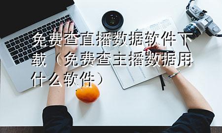 免费查直播数据软件下载（免费查主播数据用什么软件）