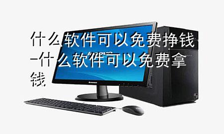 什么软件可以免费挣钱-什么软件可以免费拿钱