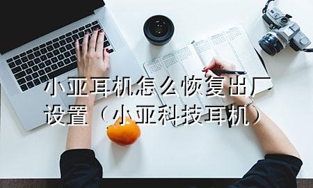 小亚耳机怎么恢复出厂设置（小亚科技耳机）