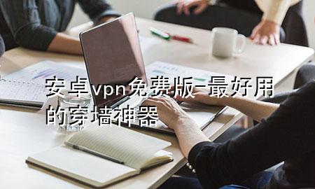 安卓vpn免费版-最好用的穿墙神器