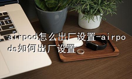 airpod怎么出厂设置-airpods如何出厂设置