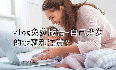 vlog免费版污-自己染发的步骤和注意？