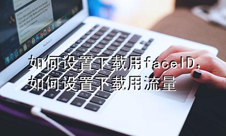 如何设置下载用faceID，如何设置下载用流量