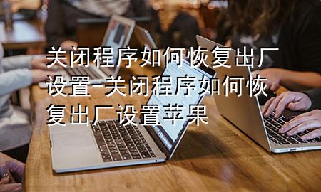 关闭程序如何恢复出厂设置-关闭程序如何恢复出厂设置苹果