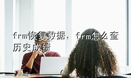 frm 恢复数据，frm怎么查历史成绩