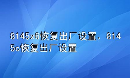 8145x6恢复出厂设置，8145c恢复出厂设置