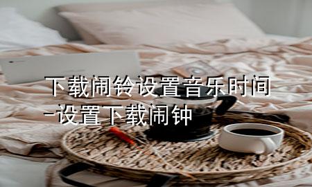 下载闹铃设置音乐时间-设置下载闹钟