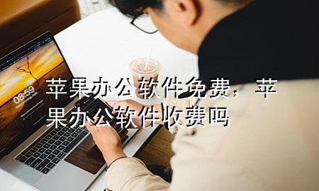 苹果办公软件 免费，苹果办公软件收费吗