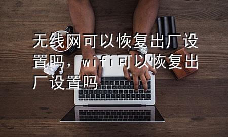 无线网可以恢复出厂设置吗，wifi可以恢复出厂设置吗