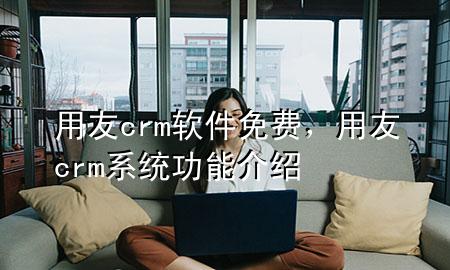 用友crm软件 免费，用友crm系统功能介绍