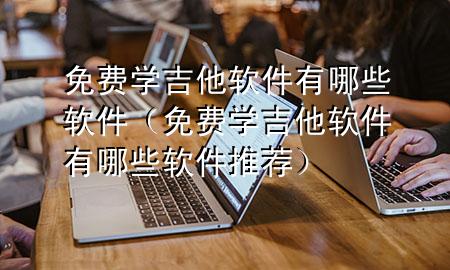 免费学吉他软件有哪些软件（免费学吉他软件有哪些软件推荐）