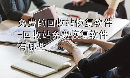 免费的回收站恢复软件-回收站免费恢复软件有哪些