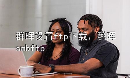 群晖设置ftp下载，群晖 smb ftp