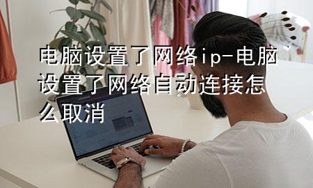 电脑设置了网络ip-电脑设置了网络自动连接怎么取消