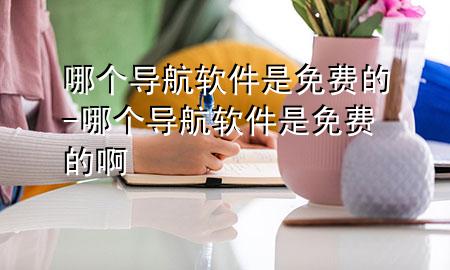 哪个导航软件是免费的-哪个导航软件是免费的啊