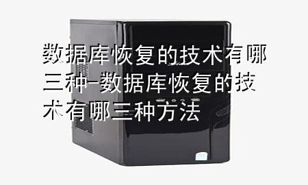 数据库恢复的技术有哪三种-数据库恢复的技术有哪三种方法