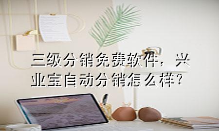 三级分销 免费 软件，兴业宝自动分销怎么样？