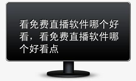 看免费直播软件哪个好看，看免费直播软件哪个好看点