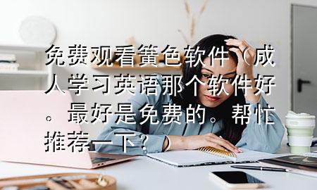 免费观看簧色软件（成人学习英语那个软件好。最好是免费的。帮忙推荐一下？）