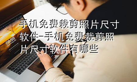 手机免费裁剪照片尺寸软件-手机免费裁剪照片尺寸软件有哪些