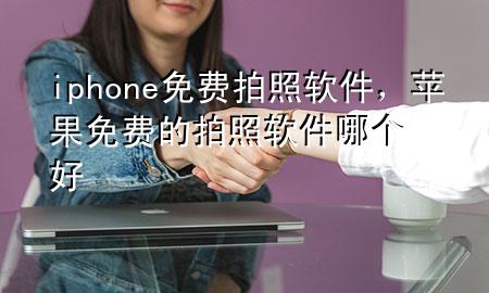 iphone 免费拍照软件，苹果免费的拍照软件哪个好