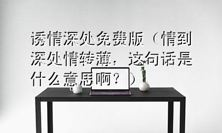 诱情深处免费版（情到深处情转薄，这句话是什么意思啊？）