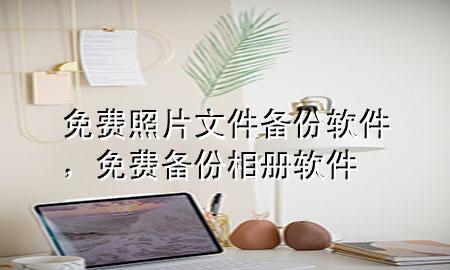 免费照片文件备份软件，免费备份相册软件