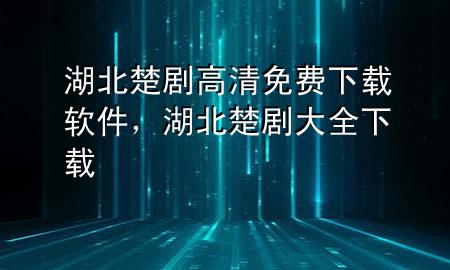 湖北楚剧高清免费下载软件，湖北楚剧大全下载