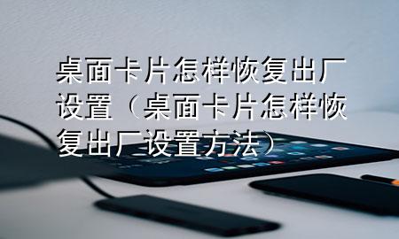 桌面卡片怎样恢复出厂设置（桌面卡片怎样恢复出厂设置方法）