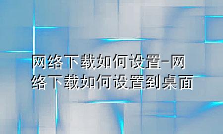 网络下载如何设置-网络下载如何设置到桌面