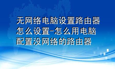 无网络电脑设置路由器怎么设置-怎么用电脑配置没网络的路由器