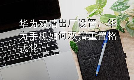 华为 双清 出厂设置，华为手机如何双清重置格式化