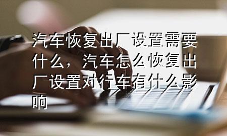 汽车恢复出厂设置需要什么，汽车怎么恢复出厂设置对行车有什么影响