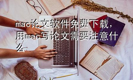 mac 论文软件免费下载，用mac写论文需要注意什么