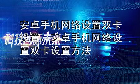 安卓手机网络设置双卡设置，安卓手机网络设置双卡设置方法