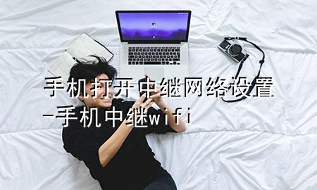 手机打开中继网络设置-手机 中继wifi