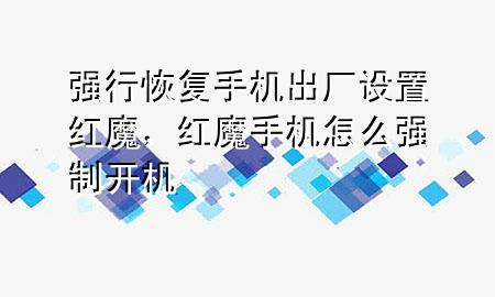 强行恢复手机出厂设置红魔，红魔手机怎么强制开机