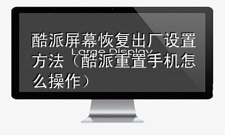 酷派屏幕恢复出厂设置方法（酷派重置手机怎么操作）