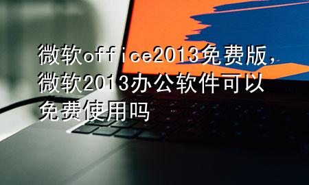 微软office2013免费版，微软2013办公软件可以免费使用吗