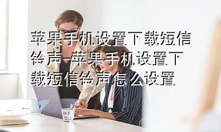 苹果手机设置下载短信铃声-苹果手机设置下载短信铃声怎么设置