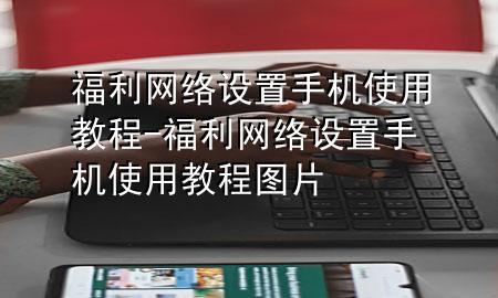 福利网络设置手机使用教程-福利网络设置手机使用教程图片