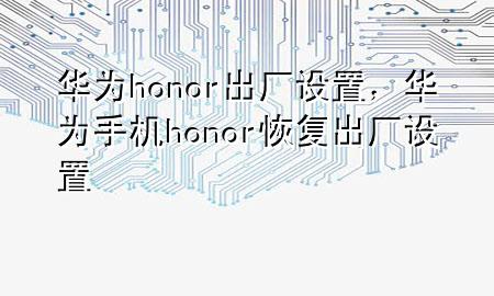 华为honor出厂设置，华为手机honor恢复出厂设置