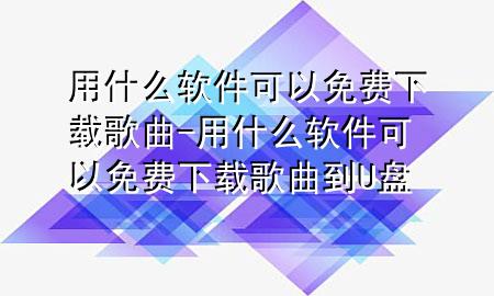 用什么软件可以免费下载歌曲-用什么软件可以免费下载歌曲到U盘